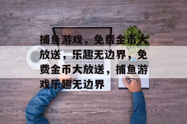 捕鱼游戏,免费金币大放送,乐趣无边界,免费金币大放送,捕鱼游戏乐趣无边界 捕鱼游戏,免费金币大放送,乐趣无边界,免费金币大放送,捕鱼游戏乐趣无边界