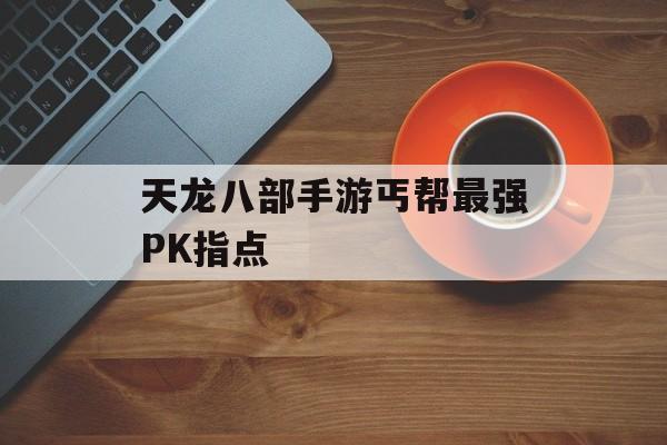 天龙八部手游丐帮最强PK指点