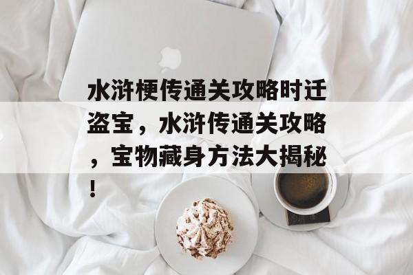 水浒梗传通关攻略时迁盗宝,水浒传通关攻略,宝物藏身方法大揭秘! 水浒梗传通关攻略时迁盗宝,水浒传通关攻略,宝物藏身方法大揭秘!