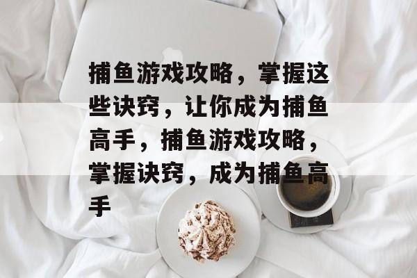 捕鱼游戏攻略，掌握这些诀窍，让你成为捕鱼高手，捕鱼游戏攻略，掌握诀窍，成为捕鱼高手