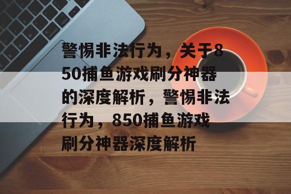 警惕非法行为，关于850捕鱼游戏刷分神器的深度解析，警惕非法行为，850捕鱼游戏刷分神器深度解析