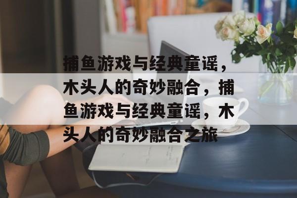 捕鱼游戏与经典童谣,木头人的奇妙融合,捕鱼游戏与经典童谣,木头人的奇妙融合之旅 捕鱼游戏与经典童谣,木头人的奇妙融合,捕鱼游戏与经典童谣,木头人的奇妙融合之旅