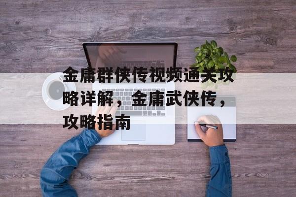 金庸群侠传视频通关攻略详解，金庸武侠传，攻略指南
