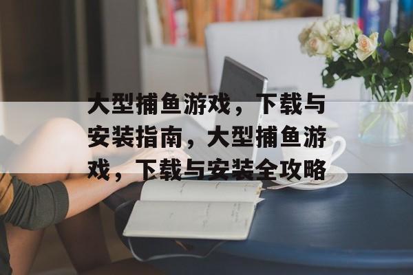 大型捕鱼游戏,下载与安装指南,大型捕鱼游戏,下载与安装全攻略 大型捕鱼游戏,下载与安装指南,大型捕鱼游戏,下载与安装全攻略