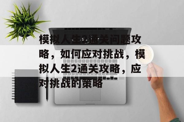 模拟人生2通关问题攻略,如何应对挑战,模拟人生2通关攻略,应对挑战的策略 模拟人生2通关问题攻略,如何应对挑战,模拟人生2通关攻略,应对挑战的策略