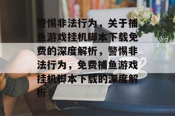警惕非法行为,关于捕鱼游戏挂机脚本下载免费的深度解析,警惕非法行为,免费捕鱼游戏挂机脚本下载的深度解析 警惕非法行为,关于捕鱼游戏挂机脚本下载免费的深度解析,警惕非法行为,免费捕鱼游戏挂机脚本下载的深度解析