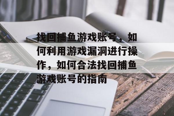 找回捕鱼游戏账号，如何利用游戏漏洞进行操作，如何合法找回捕鱼游戏账号的指南