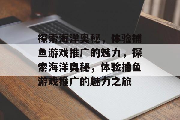 探索海洋奥秘，体验捕鱼游戏推广的魅力，探索海洋奥秘，体验捕鱼游戏推广的魅力之旅