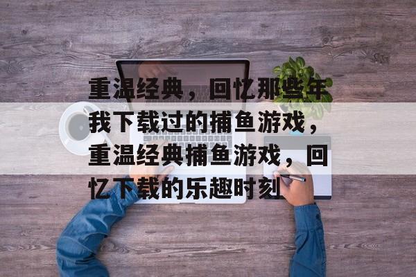 重温经典,回忆那些年我下载过的捕鱼游戏,重温经典捕鱼游戏,回忆下载的乐趣时刻 重温经典,回忆那些年我下载过的捕鱼游戏,重温经典捕鱼游戏,回忆下载的乐趣时刻