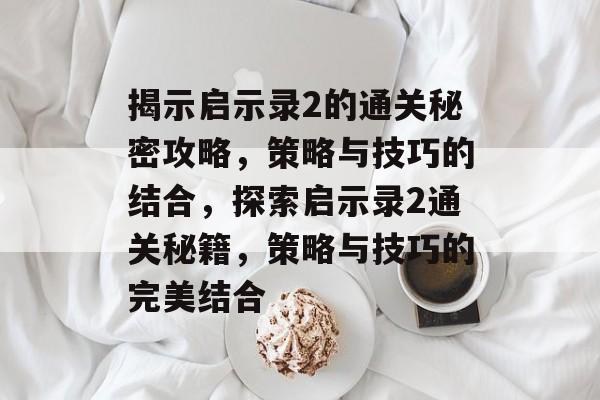 揭示启示录2的通关秘密攻略，策略与技巧的结合，探索启示录2通关秘籍，策略与技巧的完美结合