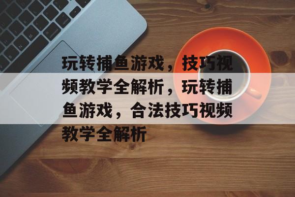 玩转捕鱼游戏,技巧视频教学全解析,玩转捕鱼游戏,合法技巧视频教学全解析 玩转捕鱼游戏,技巧视频教学全解析,玩转捕鱼游戏,合法技巧视频教学全解析