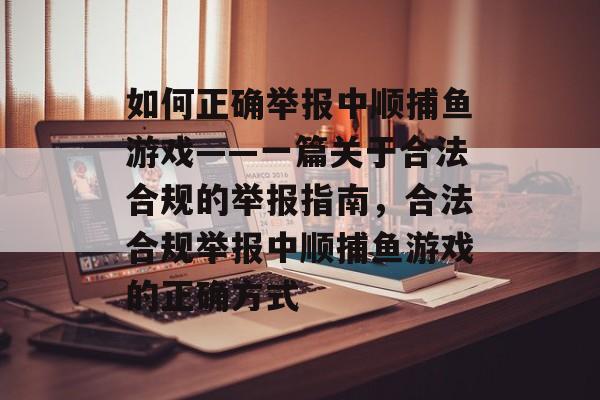 如何正确举报中顺捕鱼游戏——一篇关于合法合规的举报指南,合法合规举报中顺捕鱼游戏的正确方式 如何正确举报中顺捕鱼游戏——一篇关于合法合规的举报指南,合法合规举报中顺捕鱼游戏的正确方式