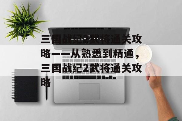 三国战纪2武将通关攻略——从熟悉到精通,三国战纪2武将通关攻略 三国战纪2武将通关攻略——从熟悉到精通,三国战纪2武将通关攻略