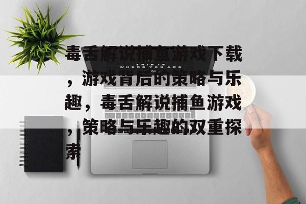 毒舌解说捕鱼游戏下载,游戏背后的策略与乐趣,毒舌解说捕鱼游戏,策略与乐趣的双重探索 毒舌解说捕鱼游戏下载,游戏背后的策略与乐趣,毒舌解说捕鱼游戏,策略与乐趣的双重探索
