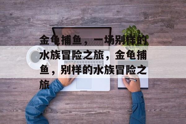 金龟捕鱼，一场别样的水族冒险之旅，金龟捕鱼，别样的水族冒险之旅