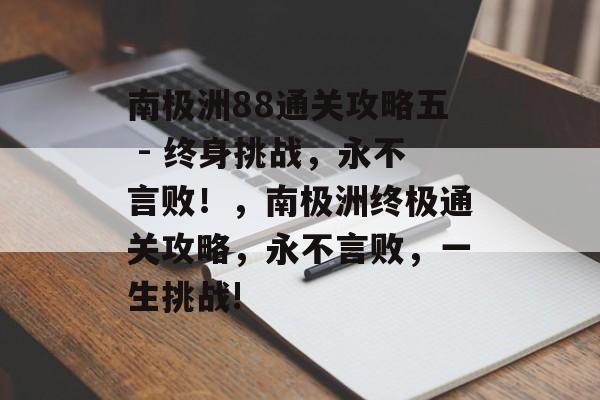 南极洲88通关攻略五 - 终身挑战,永不言败!,南极洲终极通关攻略,永不言败,一生挑战! 南极洲88通关攻略五 - 终身挑战,永不言败!,南极洲终极通关攻略,永不言败,一生挑战!