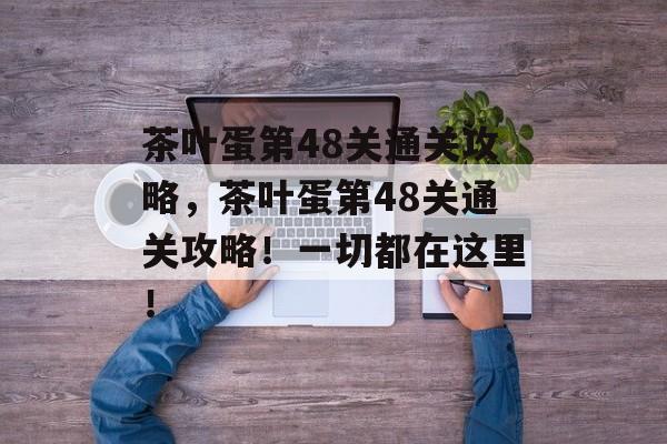 茶叶蛋第48关通关攻略,茶叶蛋第48关通关攻略!一切都在这里! 茶叶蛋第48关通关攻略,茶叶蛋第48关通关攻略!一切都在这里!