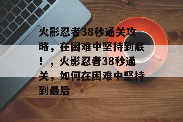 火影忍者38秒通关攻略，在困难中坚持到底！，火影忍者38秒通关，如何在困难中坚持到最后