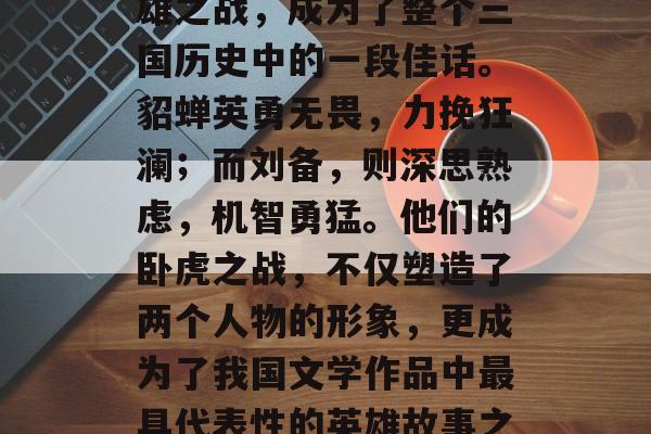 三国争霸中的卧虎藏龙,貂蝉与刘备的两位英雄之战,成为了整个三国历史中的一段佳话。貂蝉英勇无畏,力挽狂澜;而刘备,则深思熟虑,机智勇猛。他们的卧虎之战,不仅塑造了两个人物的形象,更成为了我国文学作品中最具代表性的英雄故事之一。,卧虎藏龙卧虎王,美女与豪杰斗英姿。 三国争霸中的卧虎藏龙,貂蝉与刘备的两位英雄之战,成为了整个三国历史中的一段佳话。貂蝉英勇无畏,力挽狂澜;而刘备,则深思熟虑,机智勇猛。他们的卧虎之战,不仅塑造了两个人物的形象,更成为了我国文学作品中最具代表性的英雄故事之一。,卧虎藏龙卧虎王,美女与豪杰斗英姿。