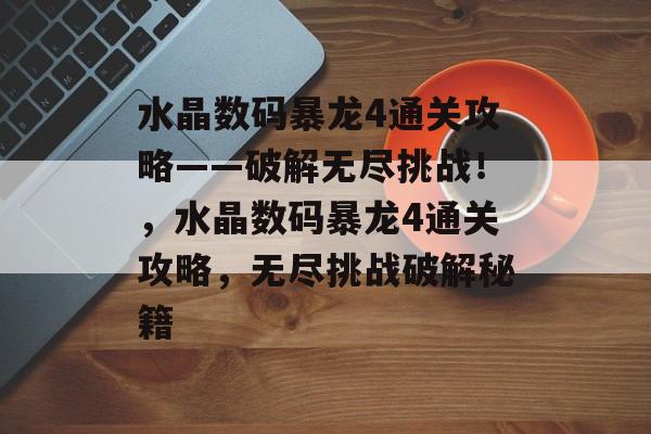 水晶数码暴龙4通关攻略——破解无尽挑战!,水晶数码暴龙4通关攻略,无尽挑战破解秘籍 水晶数码暴龙4通关攻略——破解无尽挑战!,水晶数码暴龙4通关攻略,无尽挑战破解秘籍