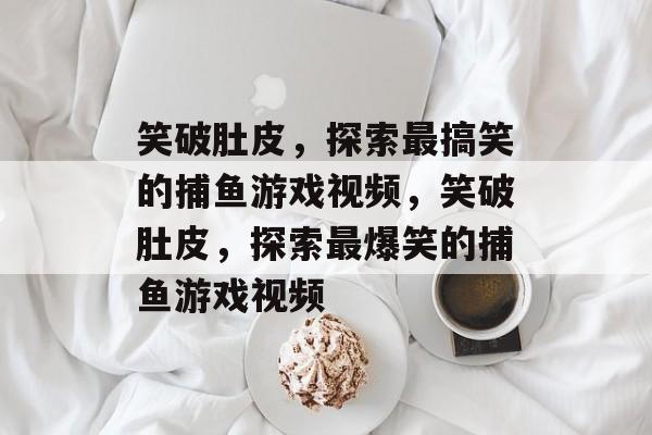 笑破肚皮,探索最搞笑的捕鱼游戏视频,笑破肚皮,探索最爆笑的捕鱼游戏视频 笑破肚皮,探索最搞笑的捕鱼游戏视频,笑破肚皮,探索最爆笑的捕鱼游戏视频