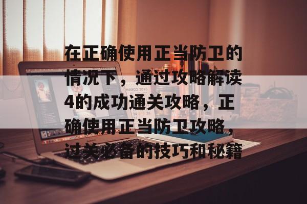 在正确使用正当防卫的情况下,通过攻略解读4的成功通关攻略,正确使用正当防卫攻略,过关必备的技巧和秘籍 在正确使用正当防卫的情况下,通过攻略解读4的成功通关攻略,正确使用正当防卫攻略,过关必备的技巧和秘籍