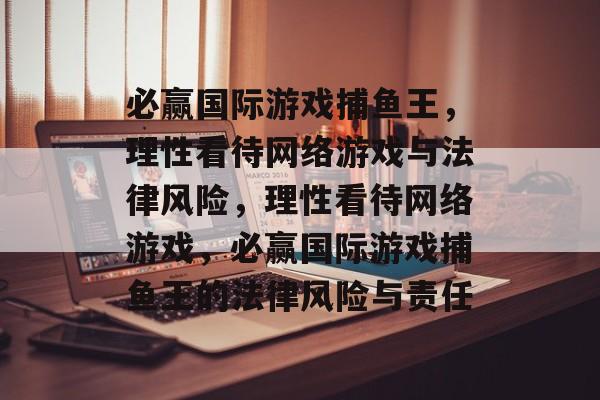 必赢国际游戏捕鱼王,理性看待网络游戏与法律风险,理性看待网络游戏,必赢国际游戏捕鱼王的法律风险与责任 必赢国际游戏捕鱼王,理性看待网络游戏与法律风险,理性看待网络游戏,必赢国际游戏捕鱼王的法律风险与责任