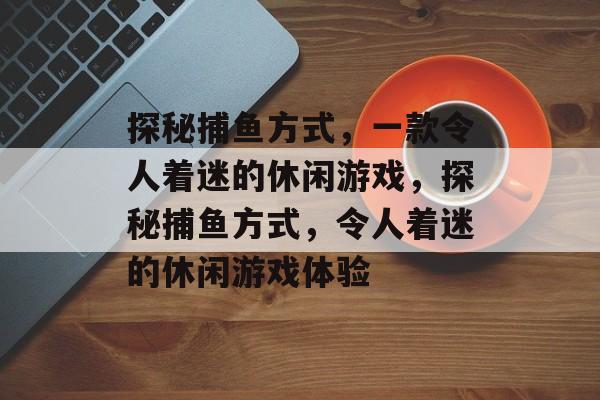 探秘捕鱼方式,一款令人着迷的休闲游戏,探秘捕鱼方式,令人着迷的休闲游戏体验 探秘捕鱼方式,一款令人着迷的休闲游戏,探秘捕鱼方式,令人着迷的休闲游戏体验