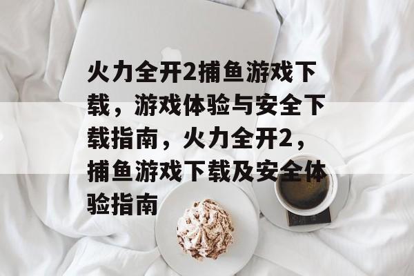 火力全开2捕鱼游戏下载,游戏体验与安全下载指南,火力全开2,捕鱼游戏下载及安全体验指南 火力全开2捕鱼游戏下载,游戏体验与安全下载指南,火力全开2,捕鱼游戏下载及安全体验指南