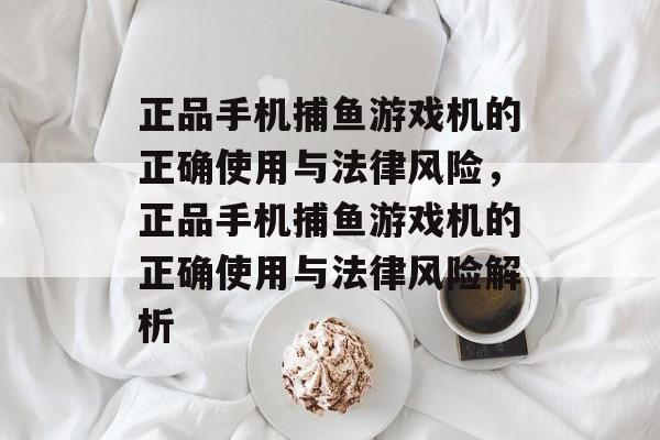 正品手机捕鱼游戏机的正确使用与法律风险，正品手机捕鱼游戏机的正确使用与法律风险解析