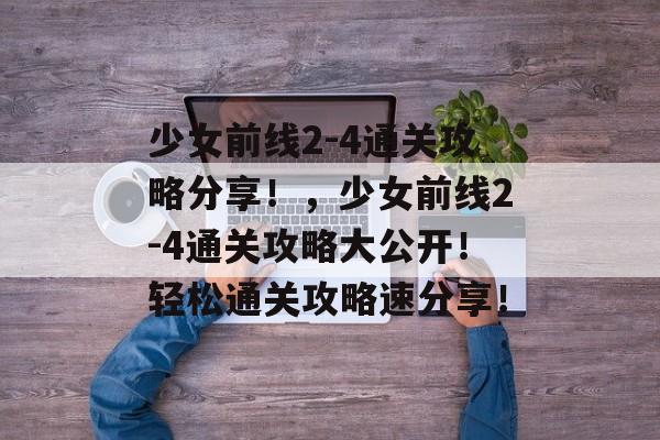 少女前线2-4通关攻略分享!,少女前线2-4通关攻略大公开!轻松通关攻略速分享! 少女前线2-4通关攻略分享!,少女前线2-4通关攻略大公开!轻松通关攻略速分享!