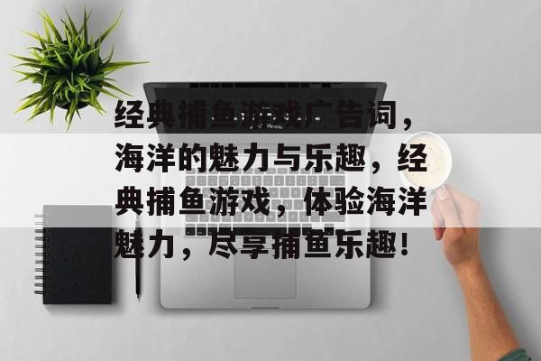 经典捕鱼游戏广告词,海洋的魅力与乐趣,经典捕鱼游戏,体验海洋魅力,尽享捕鱼乐趣! 经典捕鱼游戏广告词,海洋的魅力与乐趣,经典捕鱼游戏,体验海洋魅力,尽享捕鱼乐趣!