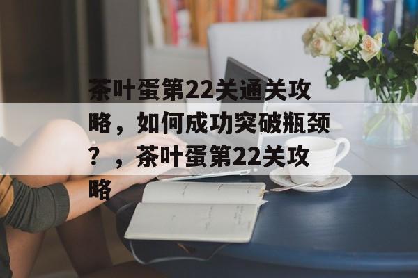 茶叶蛋第22关通关攻略,如何成功突破瓶颈?,茶叶蛋第22关攻略 茶叶蛋第22关通关攻略,如何成功突破瓶颈?,茶叶蛋第22关攻略
