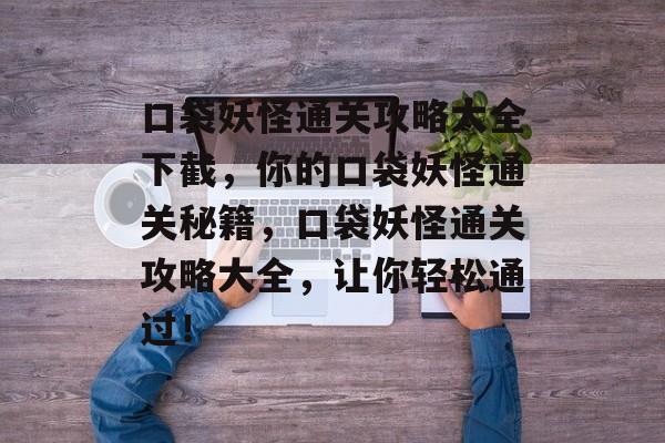 口袋妖怪通关攻略大全下截，你的口袋妖怪通关秘籍，口袋妖怪通关攻略大全，让你轻松通过！