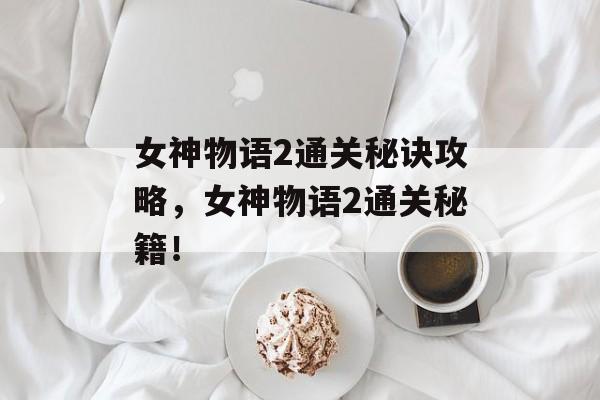 女神物语2通关秘诀攻略,女神物语2通关秘籍! 女神物语2通关秘诀攻略,女神物语2通关秘籍!