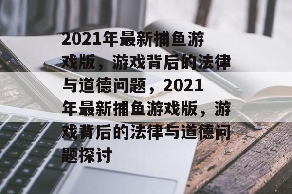 2021年最新捕鱼游戏版,游戏背后的法律与道德问题,2021年最新捕鱼游戏版,游戏背后的法律与道德问题探讨 2021年最新捕鱼游戏版,游戏背后的法律与道德问题,2021年最新捕鱼游戏版,游戏背后的法律与道德问题探讨