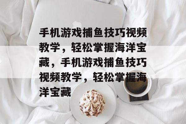手机游戏捕鱼技巧视频教学,轻松掌握海洋宝藏,手机游戏捕鱼技巧视频教学,轻松掌握海洋宝藏 手机游戏捕鱼技巧视频教学,轻松掌握海洋宝藏,手机游戏捕鱼技巧视频教学,轻松掌握海洋宝藏