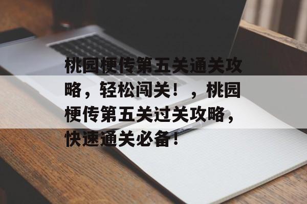 桃园梗传第五关通关攻略,轻松闯关!,桃园梗传第五关过关攻略,快速通关必备! 桃园梗传第五关通关攻略,轻松闯关!,桃园梗传第五关过关攻略,快速通关必备!