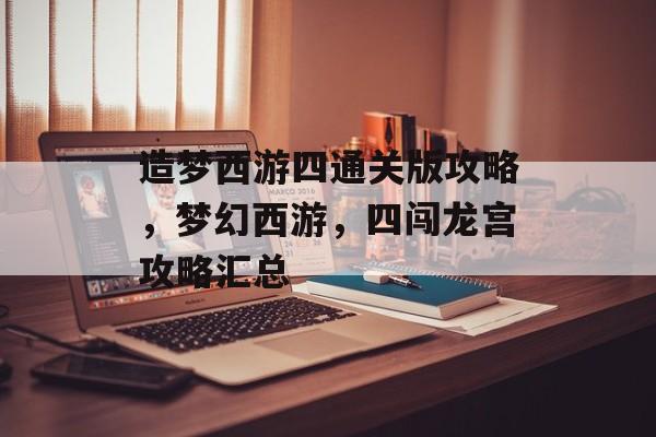 造梦西游四通关版攻略,梦幻西游,四闯龙宫攻略汇总 造梦西游四通关版攻略,梦幻西游,四闯龙宫攻略汇总
