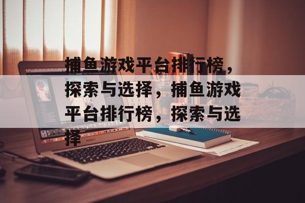 捕鱼游戏平台排行榜,探索与选择,捕鱼游戏平台排行榜,探索与选择 捕鱼游戏平台排行榜,探索与选择,捕鱼游戏平台排行榜,探索与选择