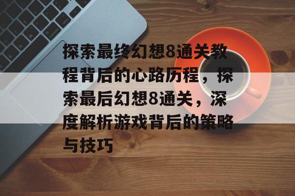 探索最终幻想8通关教程背后的心路历程，探索最后幻想8通关，深度解析游戏背后的策略与技巧