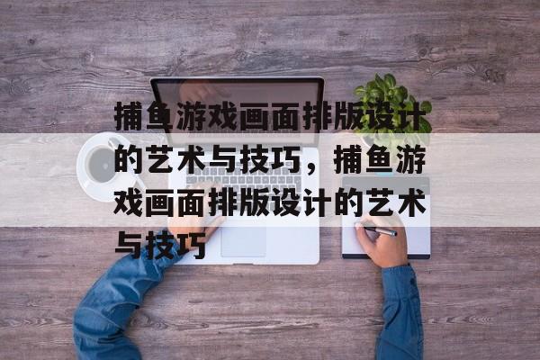 捕鱼游戏画面排版设计的艺术与技巧,捕鱼游戏画面排版设计的艺术与技巧 捕鱼游戏画面排版设计的艺术与技巧,捕鱼游戏画面排版设计的艺术与技巧