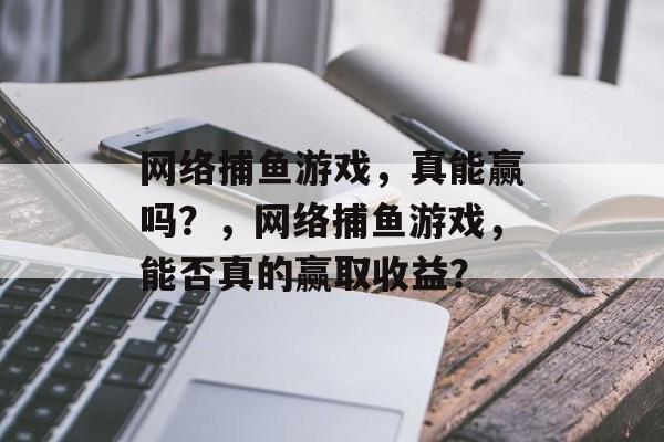 网络捕鱼游戏，真能赢吗？，网络捕鱼游戏，能否真的赢取收益？