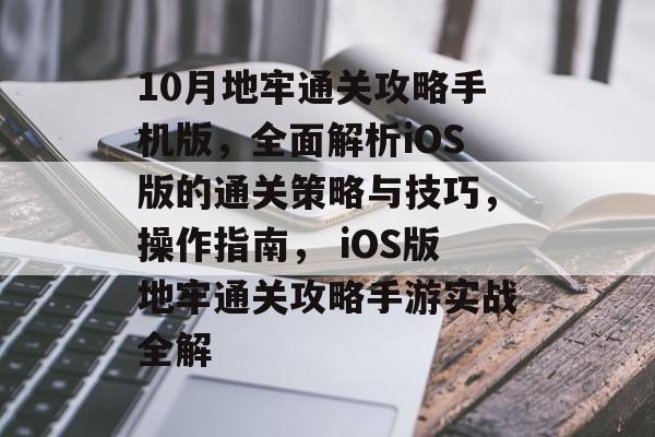 10月地牢通关攻略手机版,全面解析iOS版的通关策略与技巧,操作指南, iOS版地牢通关攻略手游实战全解 10月地牢通关攻略手机版,全面解析iOS版的通关策略与技巧,操作指南, iOS版地牢通关攻略手游实战全解