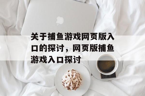 关于捕鱼游戏网页版入口的探讨,网页版捕鱼游戏入口探讨 关于捕鱼游戏网页版入口的探讨,网页版捕鱼游戏入口探讨