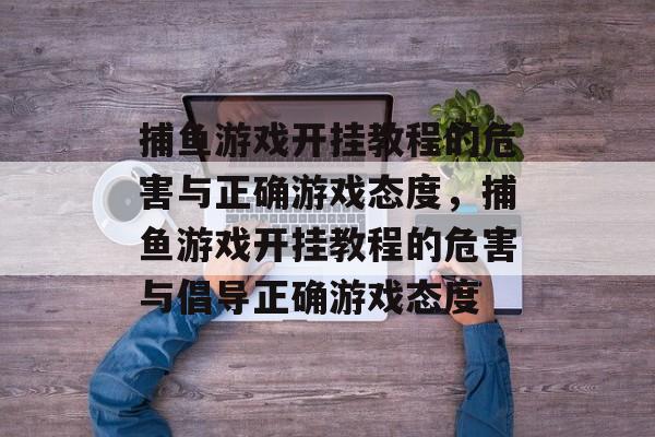 捕鱼游戏开挂教程的危害与正确游戏态度,捕鱼游戏开挂教程的危害与倡导正确游戏态度 捕鱼游戏开挂教程的危害与正确游戏态度,捕鱼游戏开挂教程的危害与倡导正确游戏态度