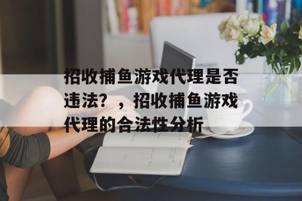 招收捕鱼游戏代理是否违法?,招收捕鱼游戏代理的合法性分析 招收捕鱼游戏代理是否违法?,招收捕鱼游戏代理的合法性分析
