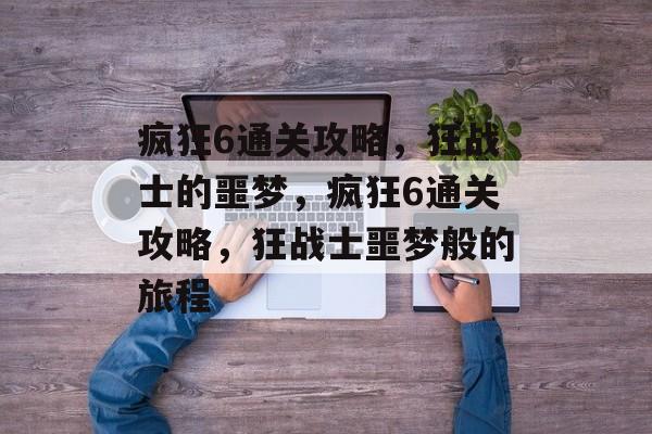 疯狂6通关攻略,狂战士的噩梦,疯狂6通关攻略,狂战士噩梦般的旅程 疯狂6通关攻略,狂战士的噩梦,疯狂6通关攻略,狂战士噩梦般的旅程