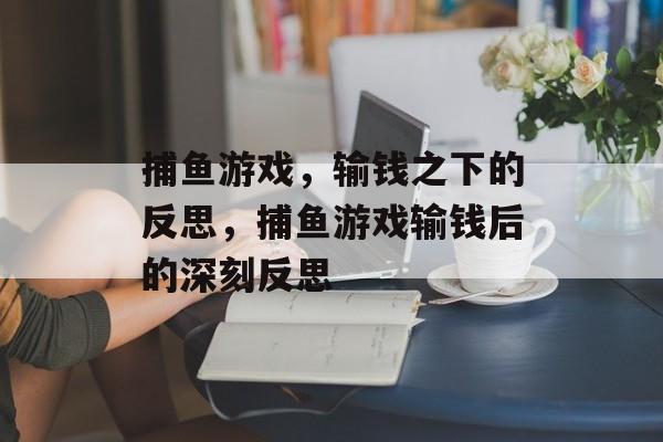 捕鱼游戏，输钱之下的反思，捕鱼游戏输钱后的深刻反思