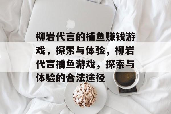 柳岩代言的捕鱼赚钱游戏,探索与体验,柳岩代言捕鱼游戏,探索与体验的合法途径 柳岩代言的捕鱼赚钱游戏,探索与体验,柳岩代言捕鱼游戏,探索与体验的合法途径